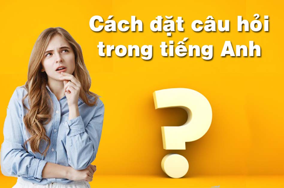 Cách Đặt Câu Hỏi Trong Tiếng Anh Đơn Giản Nhất