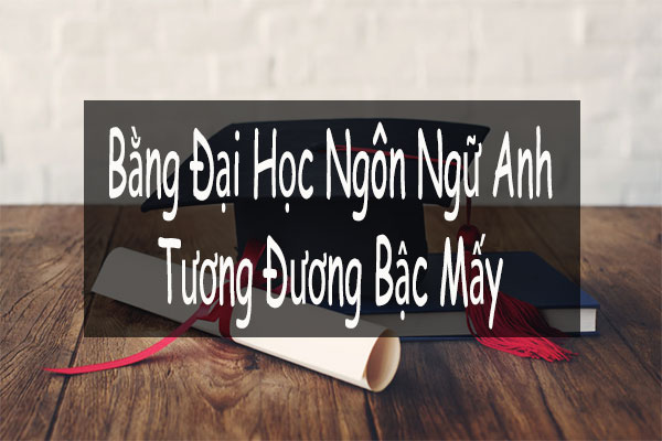 [Giả đáp] Bằng Đại học Ngôn ngữ Anh tương đương bậc mấy?