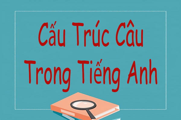 Tổng hợp các cấu trúc câu trong tiếng Anh bạn cần phải biết