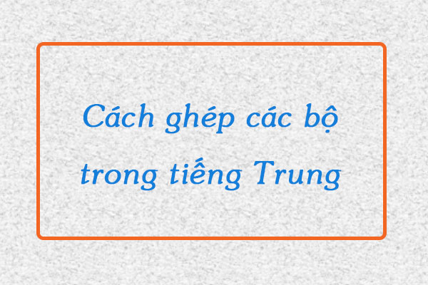 Cách Ghép Các Bộ Trong Tiếng Trung