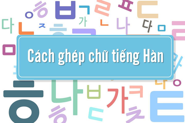 Mách Bạn Các Cách Ghép Chữ Tiếng Hàn Cơ Bản Cần Nắm