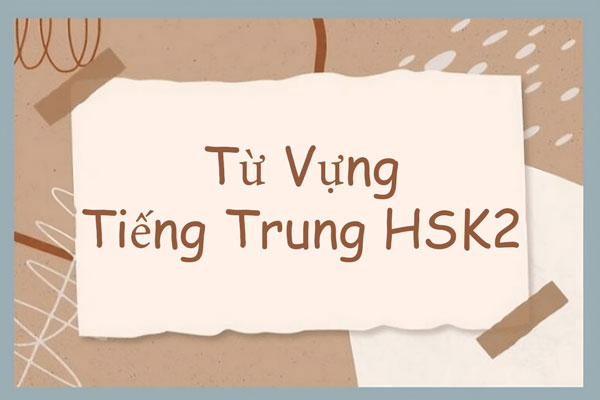 Tổng hợp từ vựng HSK 2 tiếng Trung theo khung 6 và 9 bậc